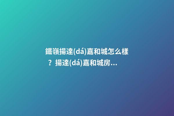 鐵嶺揚達(dá)嘉和城怎么樣？揚達(dá)嘉和城房價、戶型圖、周邊配套樓盤分析